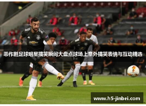 恶作剧足球明星搞笑瞬间大盘点球场上意外搞笑表情与互动精选