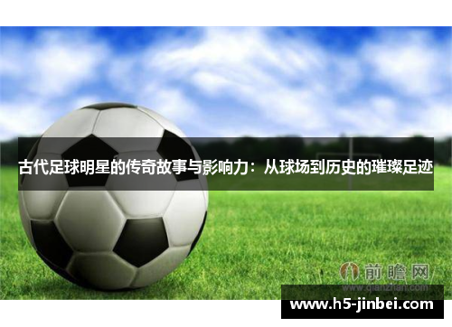 古代足球明星的传奇故事与影响力：从球场到历史的璀璨足迹