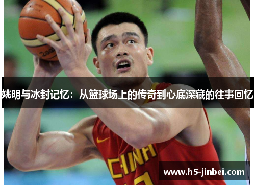 姚明与冰封记忆：从篮球场上的传奇到心底深藏的往事回忆