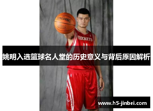 姚明入选篮球名人堂的历史意义与背后原因解析