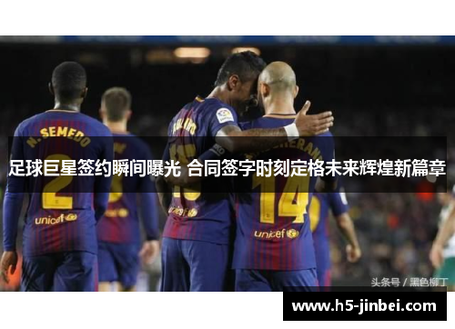 足球巨星签约瞬间曝光 合同签字时刻定格未来辉煌新篇章