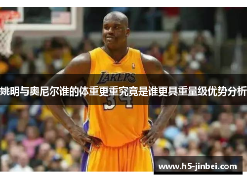 姚明与奥尼尔谁的体重更重究竟是谁更具重量级优势分析