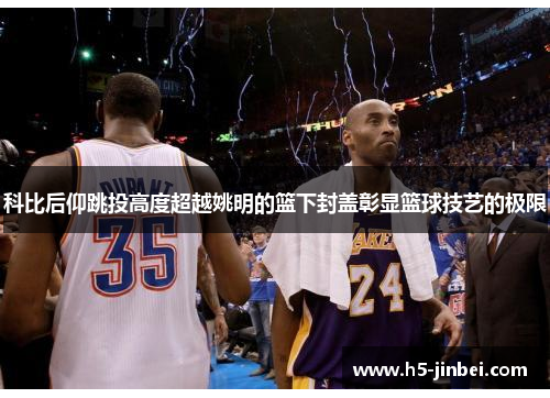 科比后仰跳投高度超越姚明的篮下封盖彰显篮球技艺的极限