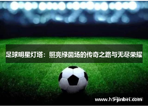 足球明星灯塔：照亮绿茵场的传奇之路与无尽荣耀