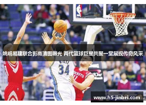 姚明易建联合影高清图曝光 两代篮球巨星共聚一堂展现传奇风采