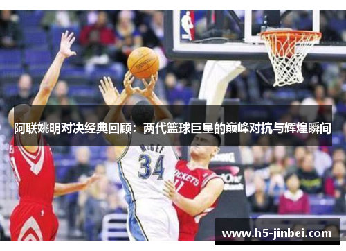 阿联姚明对决经典回顾：两代篮球巨星的巅峰对抗与辉煌瞬间