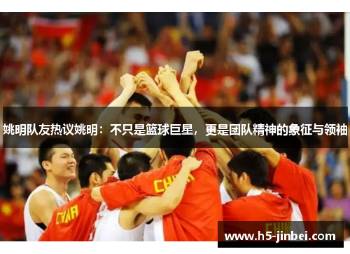 姚明队友热议姚明：不只是篮球巨星，更是团队精神的象征与领袖