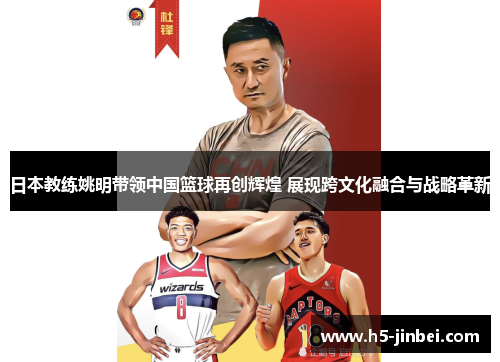日本教练姚明带领中国篮球再创辉煌 展现跨文化融合与战略革新