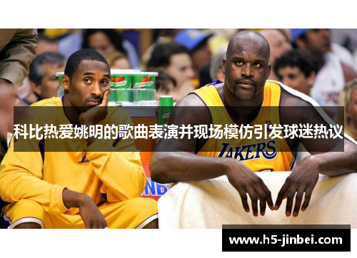 科比热爱姚明的歌曲表演并现场模仿引发球迷热议