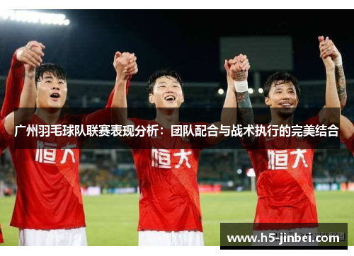 广州羽毛球队联赛表现分析：团队配合与战术执行的完美结合