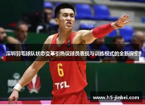 深圳羽毛球队状态变革引热议球员表现与训练模式的全新探索