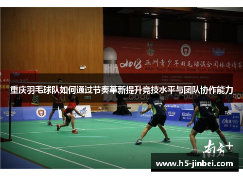 重庆羽毛球队如何通过节奏革新提升竞技水平与团队协作能力