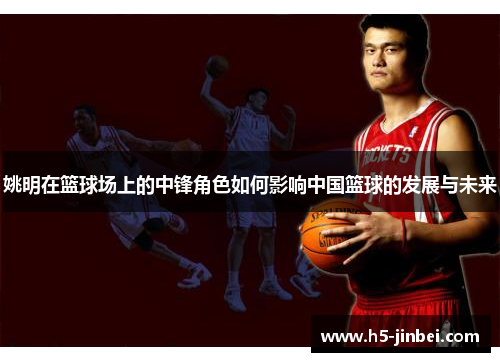 姚明在篮球场上的中锋角色如何影响中国篮球的发展与未来