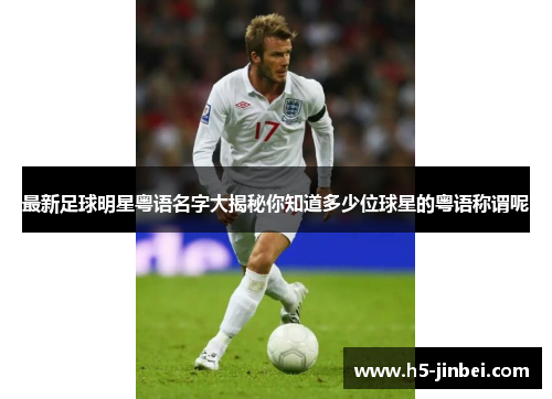 最新足球明星粤语名字大揭秘你知道多少位球星的粤语称谓呢