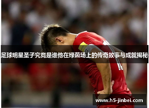 足球明星圣子究竟是谁他在绿茵场上的传奇故事与成就揭秘