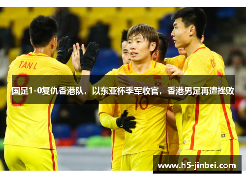 国足1-0复仇香港队，以东亚杯季军收官，香港男足再遭挫败