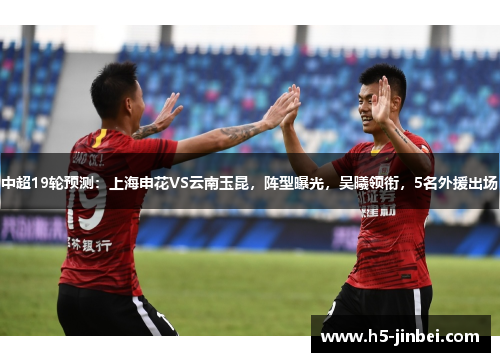 中超19轮预测：上海申花VS云南玉昆，阵型曝光，吴曦领衔，5名外援出场